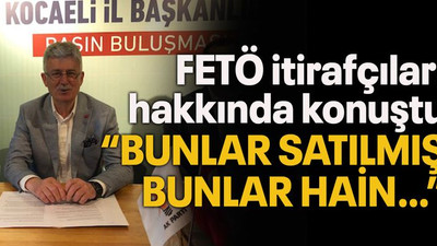 FETÖ itirafçıları hakkında konuştu “Bunlar satılmış, bunlar hain…”
